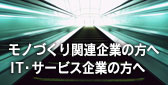 モノづくり関連企業の方へ ＩＴ・サービス企業の方へ